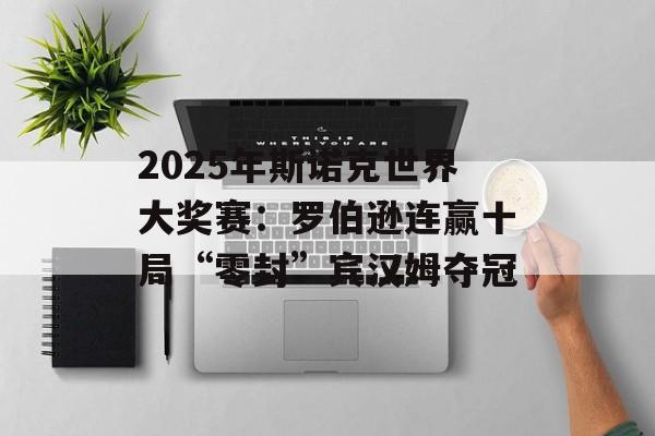 2025年斯诺克世界大奖赛：罗伯逊连赢十局“零封”宾汉姆夺冠-第1张图片-
