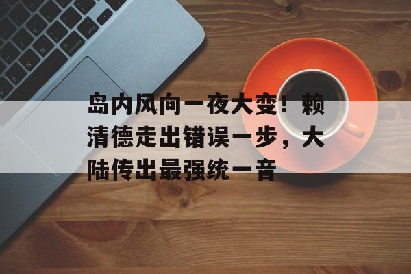 岛内风向一夜大变！赖清德走出错误一步，大陆传出最强统一音-第1张图片-