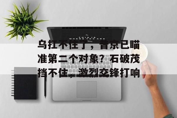 乌扛不住了，普京已瞄准第二个对象？石破茂挡不住，激烈交锋打响-第1张图片-