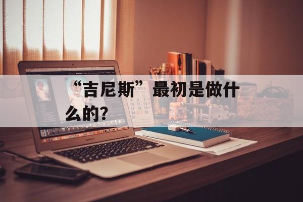 “吉尼斯”最初是做什么的？-第1张图片-