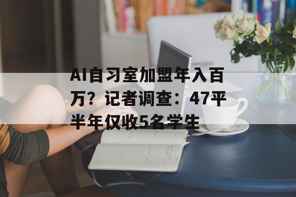 AI自习室加盟年入百万？记者调查：47平半年仅收5名学生-第1张图片-