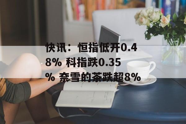 快讯：恒指低开0.48% 科指跌0.35% 奈雪的茶跌超8%-第1张图片-