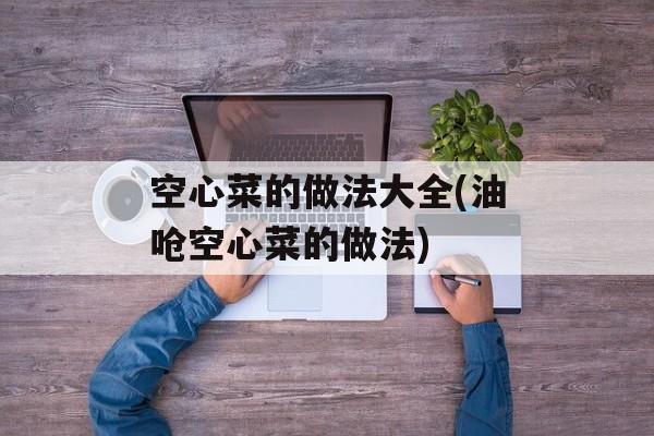 空心菜的做法大全(油呛空心菜的做法)-第1张图片-