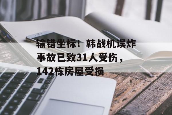 输错坐标！韩战机误炸事故已致31人受伤，142栋房屋受损-第1张图片-