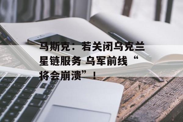 马斯克：若关闭乌克兰星链服务 乌军前线“将会崩溃”！-第1张图片-