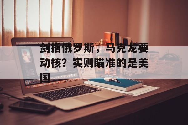 剑指俄罗斯，马克龙要动核？实则瞄准的是美国-第1张图片-
