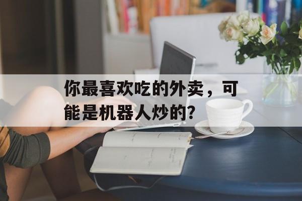 你最喜欢吃的外卖，可能是机器人炒的？-第1张图片-