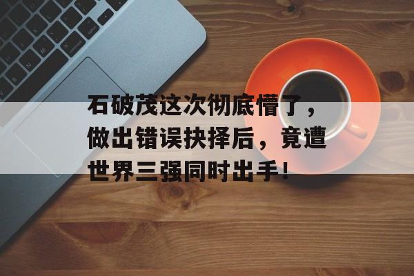 石破茂这次彻底懵了，做出错误抉择后，竟遭世界三强同时出手！-第1张图片-