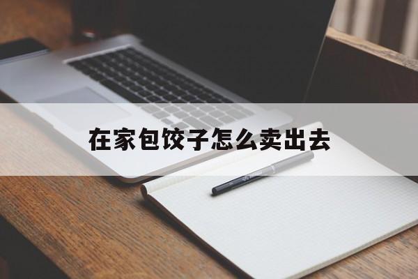 在家包饺子怎么卖出去-第1张图片-