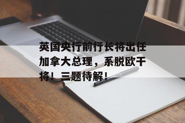 英国央行前行长将出任加拿大总理，系脱欧干将！三题待解！-第1张图片-