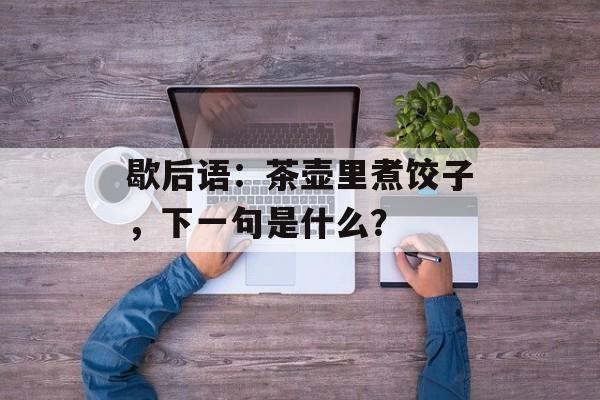 歇后语：茶壶里煮饺子，下一句是什么？-第1张图片-