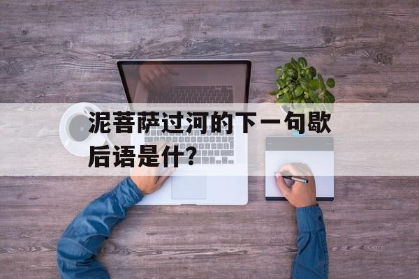 泥菩萨过河的下一句歇后语是什？-第1张图片-