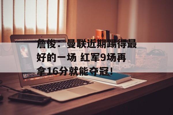 詹俊：曼联近期踢得最好的一场 红军9场再拿16分就能夺冠！-第1张图片-