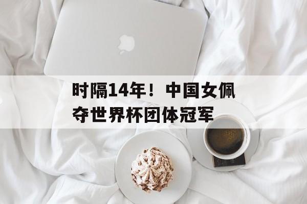时隔14年！中国女佩夺世界杯团体冠军-第1张图片-