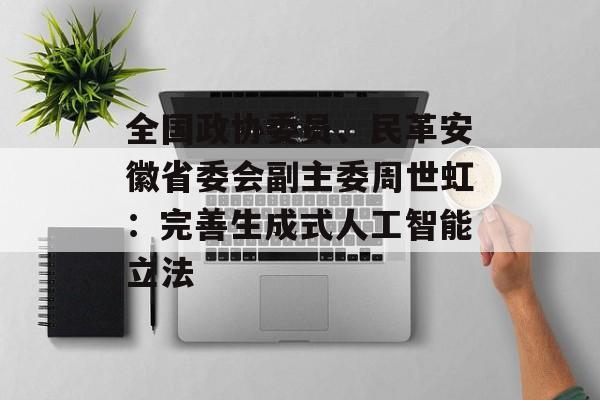 全国政协委员、民革安徽省委会副主委周世虹：完善生成式人工智能立法-第1张图片-