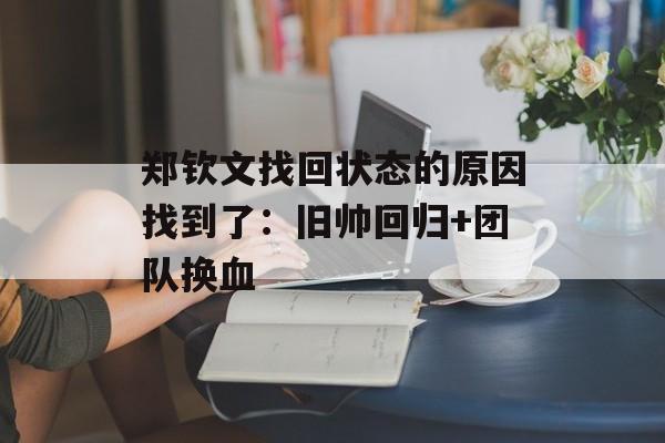郑钦文找回状态的原因找到了：旧帅回归+团队换血-第1张图片-