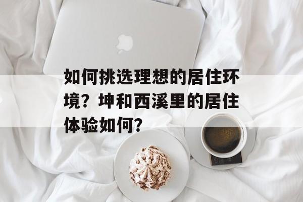 如何挑选理想的居住环境？坤和西溪里的居住体验如何？-第1张图片-