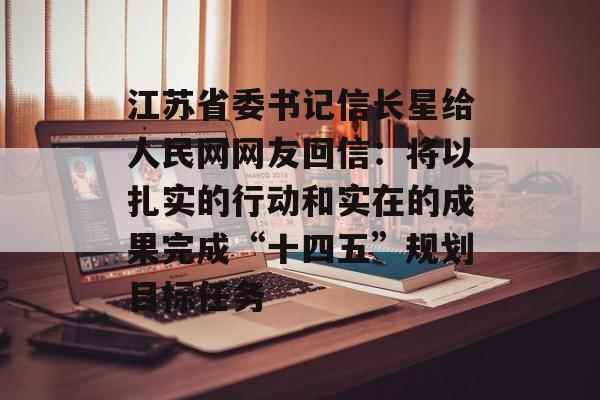 江苏省委书记信长星给人民网网友回信：将以扎实的行动和实在的成果完成“十四五”规划目标任务-第1张图片-