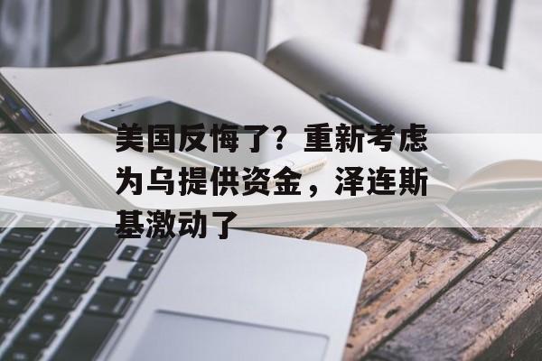 美国反悔了？重新考虑为乌提供资金，泽连斯基激动了-第1张图片-
