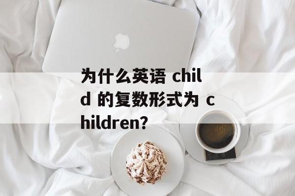 为什么英语 child 的复数形式为 children？-第1张图片-