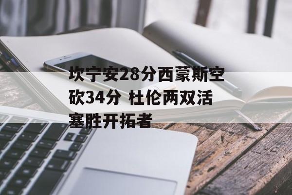 坎宁安28分西蒙斯空砍34分 杜伦两双活塞胜开拓者-第1张图片-