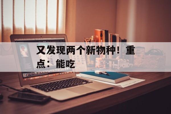 又发现两个新物种！重点：能吃-第1张图片-
