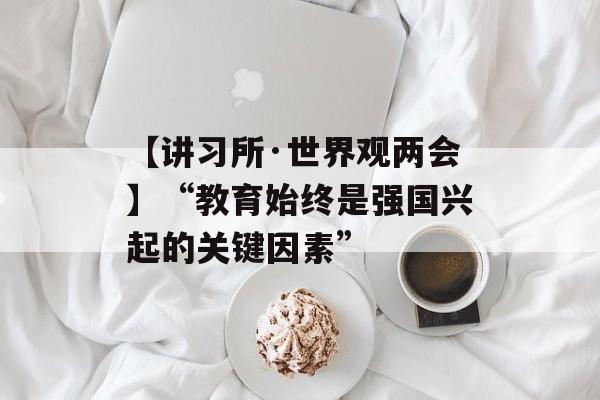 【讲习所·世界观两会】“教育始终是强国兴起的关键因素”-第1张图片-