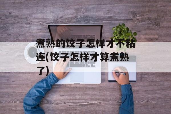 煮熟的饺子怎样才不粘连(饺子怎样才算煮熟了)-第1张图片-
