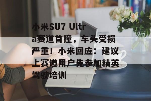小米SU7 Ultra赛道首撞，车头受损严重！小米回应：建议上赛道用户先参加精英驾驶培训-第1张图片-