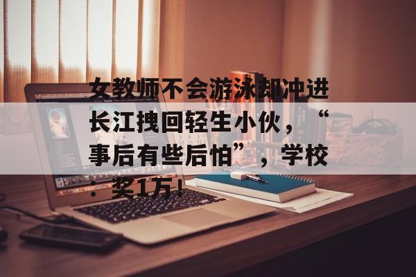 女教师不会游泳却冲进长江拽回轻生小伙，“事后有些后怕”，学校：奖1万！-第1张图片-