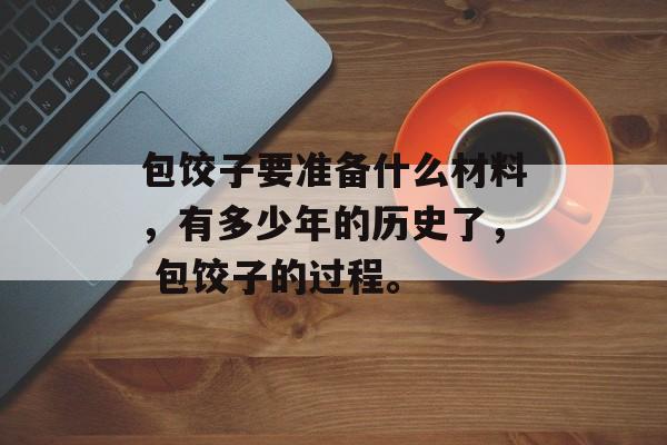 包饺子要准备什么材料，有多少年的历史了， 包饺子的过程。-第1张图片-