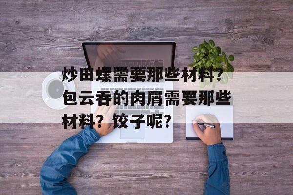 炒田螺需要那些材料？包云吞的肉屑需要那些材料？饺子呢？-第1张图片-