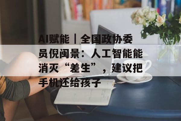 AI赋能｜全国政协委员倪闽景：人工智能能消灭“差生”，建议把手机还给孩子-第1张图片-