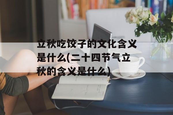 立秋吃饺子的文化含义是什么(二十四节气立秋的含义是什么)-第1张图片-