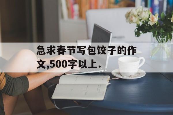 急求春节写包饺子的作文,500字以上.-第1张图片-