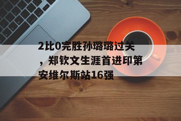 2比0完胜孙璐璐过关，郑钦文生涯首进印第安维尔斯站16强-第1张图片-