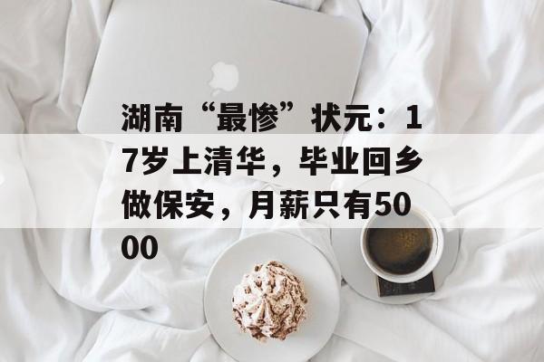 湖南“最惨”状元：17岁上清华，毕业回乡做保安，月薪只有5000-第1张图片-