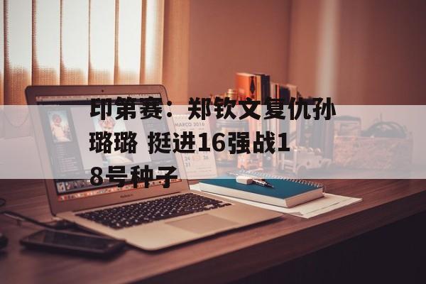 印第赛：郑钦文复仇孙璐璐 挺进16强战18号种子-第1张图片-