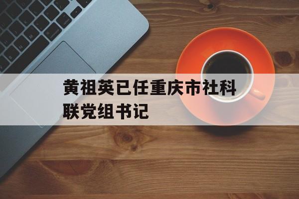 黄祖英已任重庆市社科联党组书记-第1张图片-