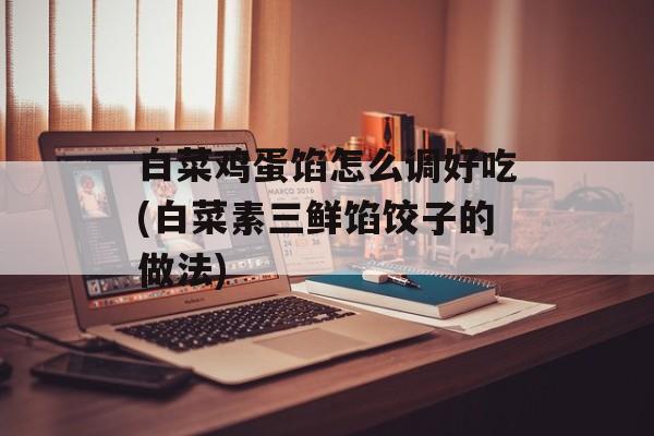 白菜鸡蛋馅怎么调好吃(白菜素三鲜馅饺子的做法)-第1张图片-