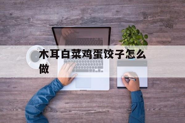 木耳白菜鸡蛋饺子怎么做-第1张图片-