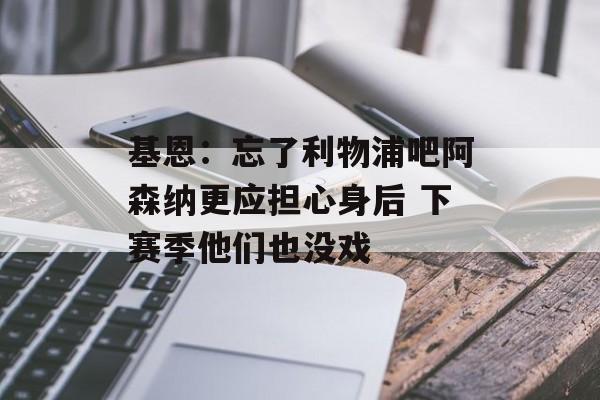 基恩：忘了利物浦吧阿森纳更应担心身后 下赛季他们也没戏-第1张图片-