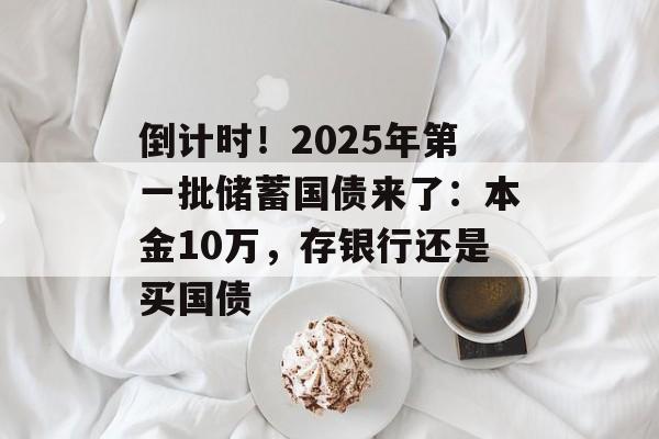 倒计时！2025年第一批储蓄国债来了：本金10万，存银行还是买国债-第1张图片-