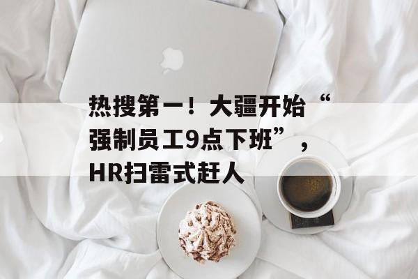 热搜第一！大疆开始“强制员工9点下班”，HR扫雷式赶人-第1张图片-