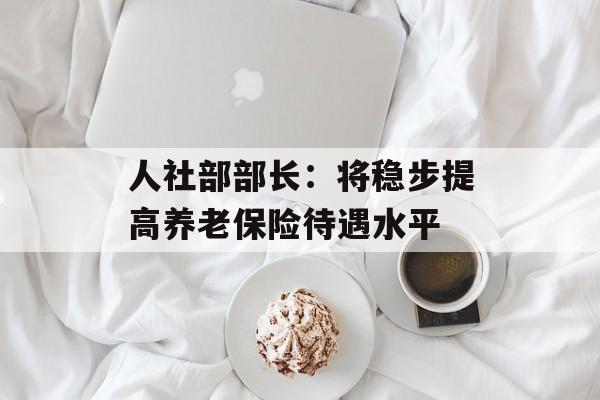 人社部部长：将稳步提高养老保险待遇水平-第1张图片-