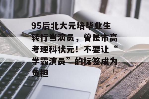 95后北大元培毕业生转行当演员，曾是市高考理科状元！不要让“学霸演员”的标签成为负担-第1张图片-