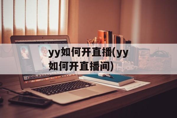 yy如何开直播(yy如何开直播间)-第1张图片-