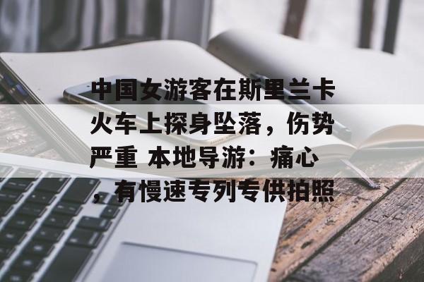 中国女游客在斯里兰卡火车上探身坠落，伤势严重 本地导游：痛心，有慢速专列专供拍照-第1张图片-