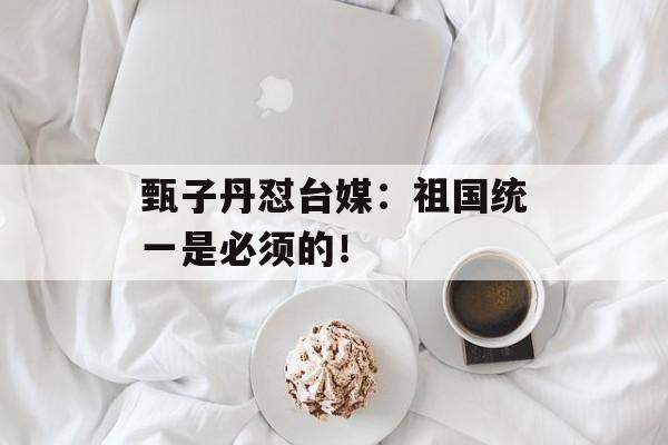 甄子丹怼台媒：祖国统一是必须的！-第1张图片-