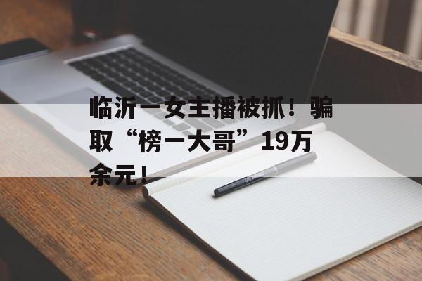 临沂一女主播被抓！骗取“榜一大哥”19万余元！-第1张图片-